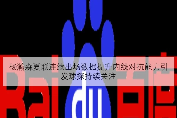 杨瀚森夏联连续出场数据提升内线对抗能力引发球探持续关注