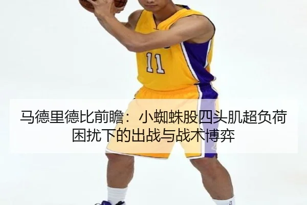 马德里德比前瞻：小蜘蛛股四头肌超负荷困扰下的出战与战术博弈