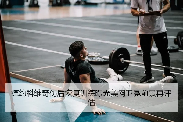 德约科维奇伤后恢复训练曝光美网卫冕前景再评估